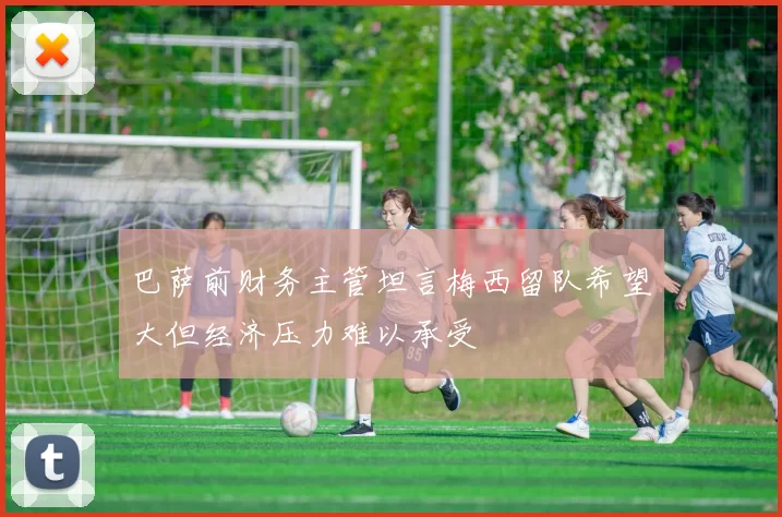 巴萨前财务主管坦言梅西留队希望大但经济压力难以承受