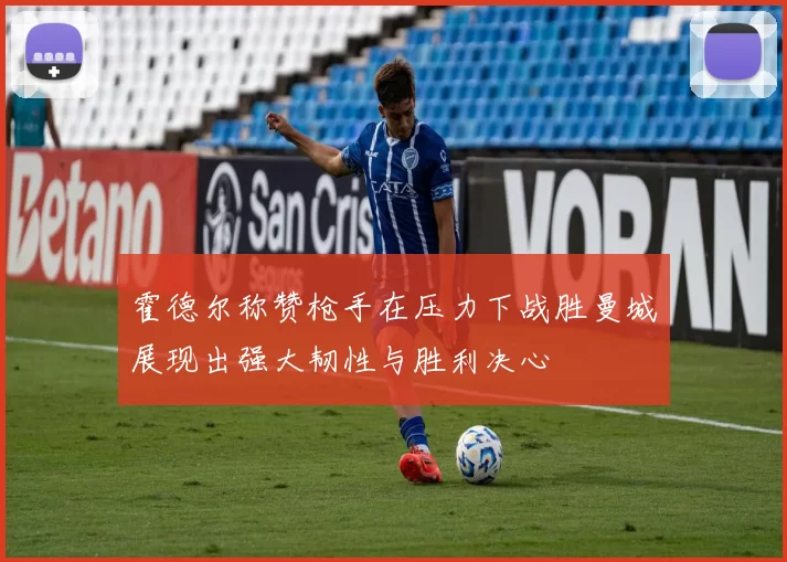霍德尔称赞枪手在压力下战胜曼城展现出强大韧性与胜利决心