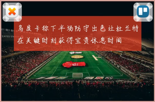 乌度卡称下半场防守出色让杜兰特在关键时刻获得宝贵休息时间