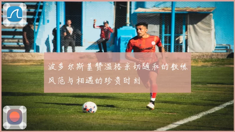 波多尔斯基赞温格亲切随和的教练风范与相遇的珍贵时刻
