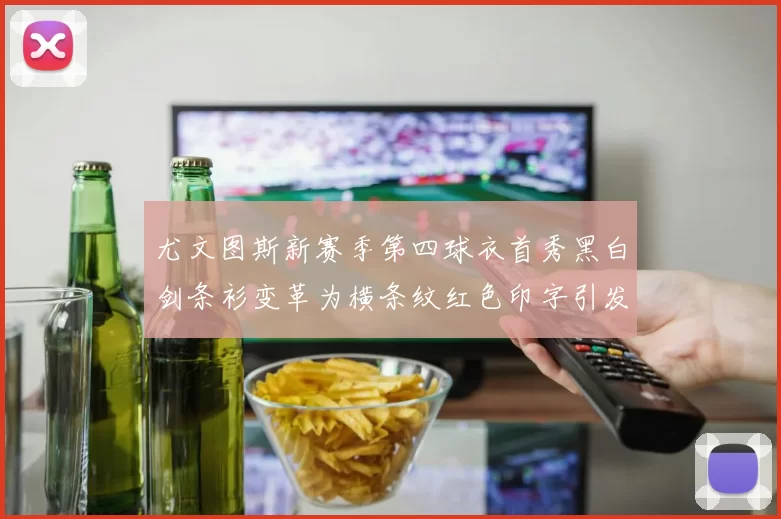 尤文图斯新赛季第四球衣首秀黑白剑条衫变革为横条纹红色印字引发关注