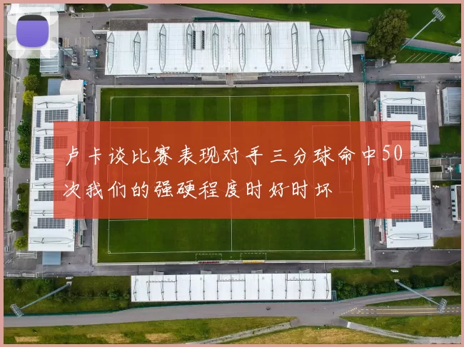 卢卡谈比赛表现对手三分球命中50次我们的强硬程度时好时坏